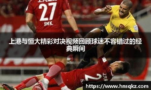 上港与恒大精彩对决视频回顾球迷不容错过的经典瞬间