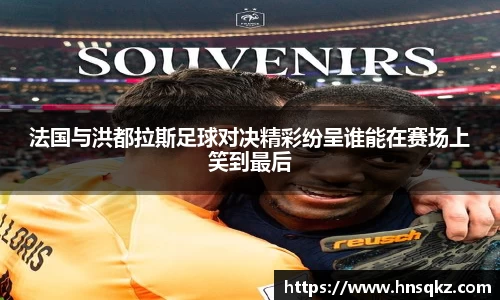 法国与洪都拉斯足球对决精彩纷呈谁能在赛场上笑到最后